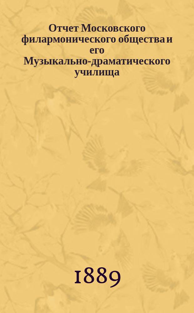 Отчет Московского филармонического общества и его Музыкально-драматического училища... за 1888-1889 учеб. год
