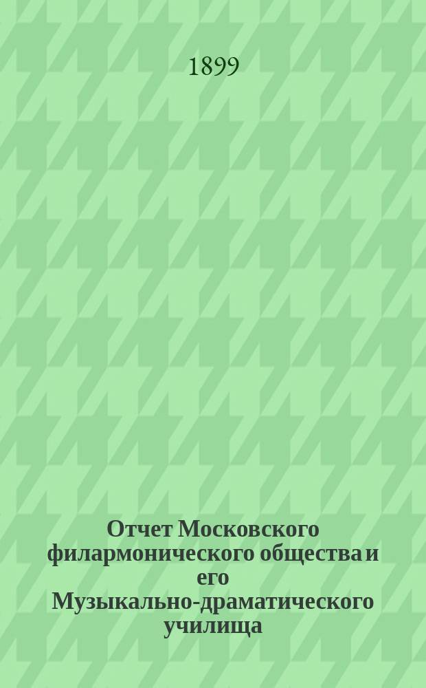 Отчет Московского филармонического общества и его Музыкально-драматического училища... за 1898-99 учебный год