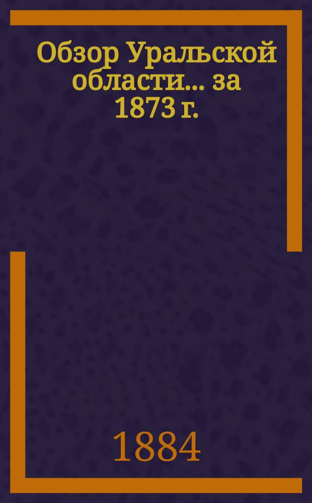Обзор Уральской области ... за 1873 г.