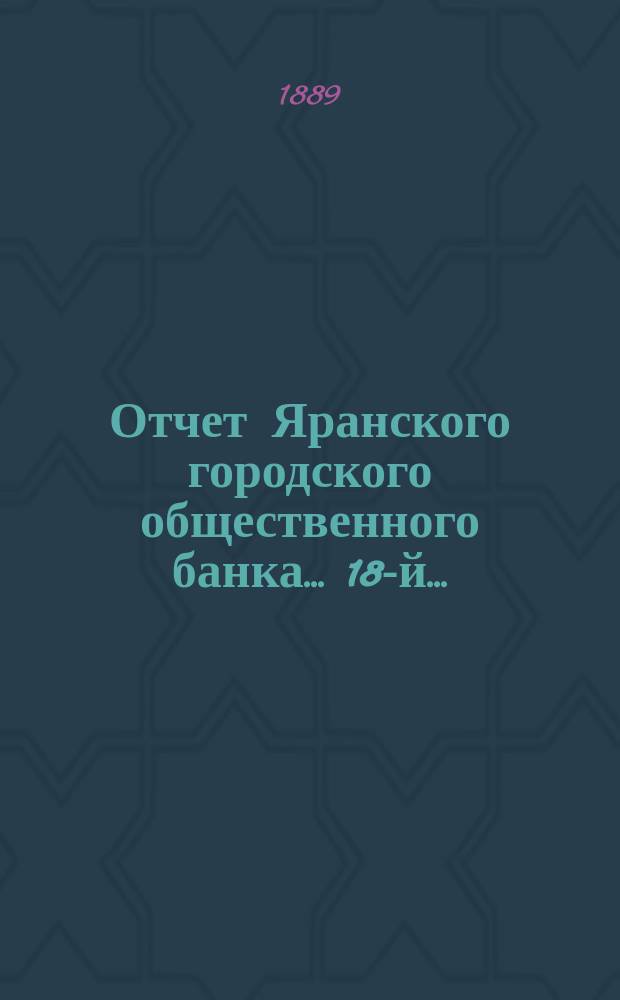 ... Отчет Яранского городского общественного банка... 18-й... : 18-й... за 1888 год