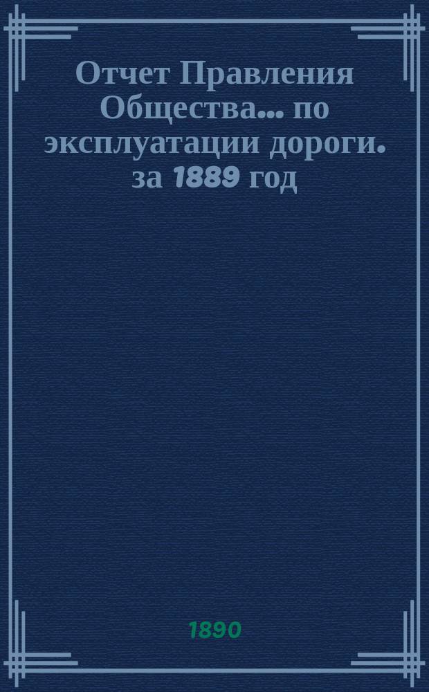 Отчет Правления Общества... по эксплуатации дороги. за 1889 год