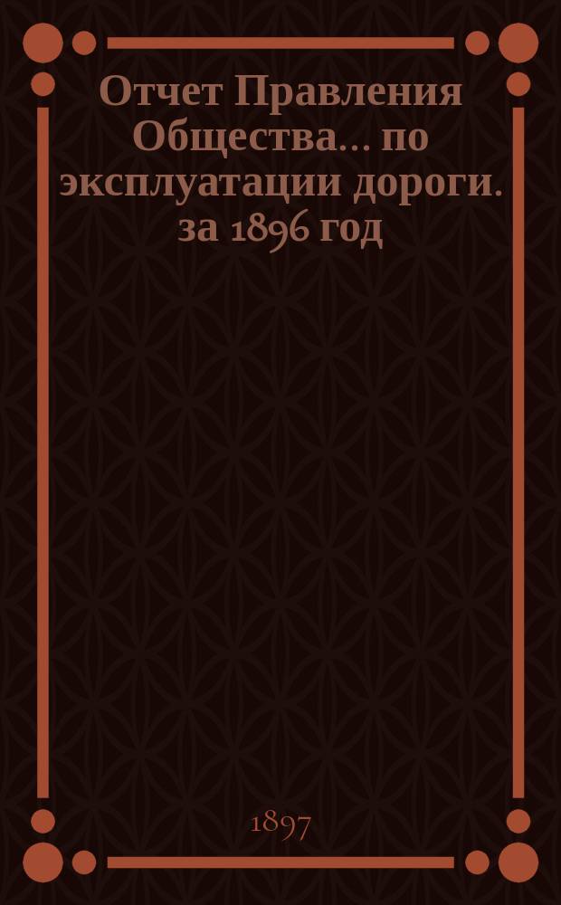 Отчет Правления Общества... по эксплуатации дороги. за 1896 год