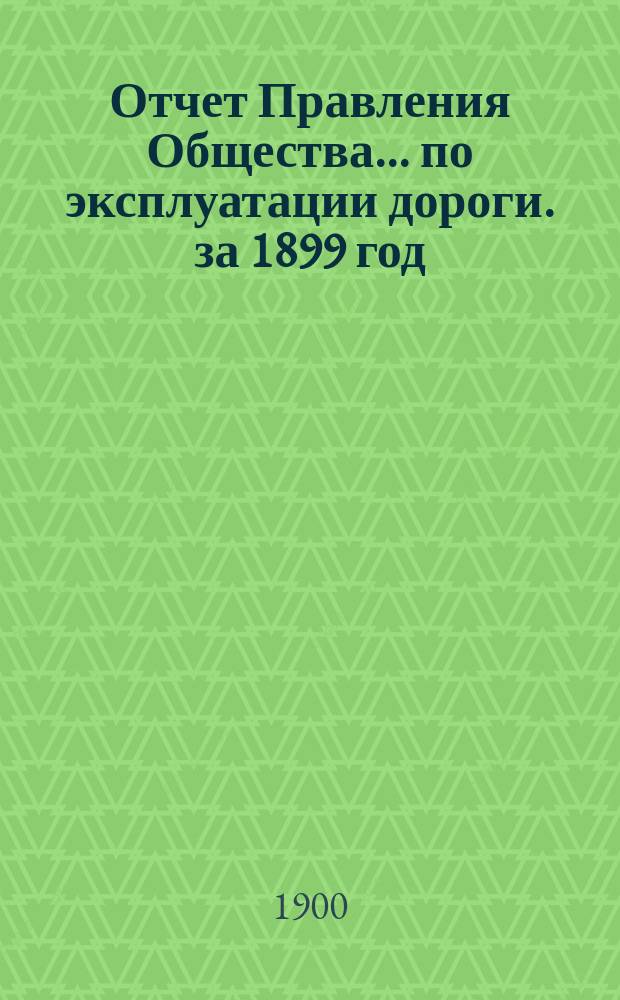 Отчет Правления Общества... по эксплуатации дороги. за 1899 год