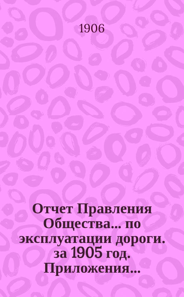 Отчет Правления Общества... по эксплуатации дороги. за 1905 год. Приложения... : Приложения...