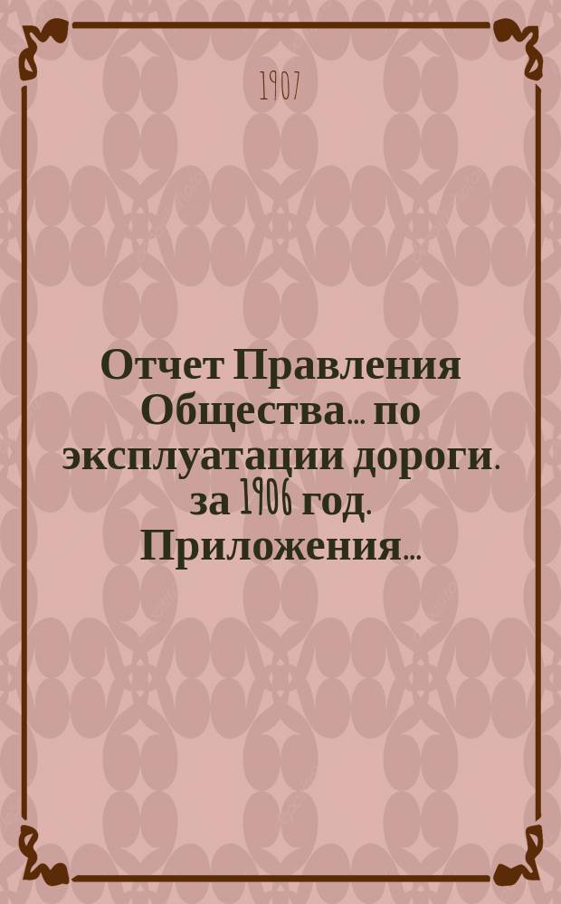 Отчет Правления Общества... по эксплуатации дороги. за 1906 год. Приложения... : Приложения...