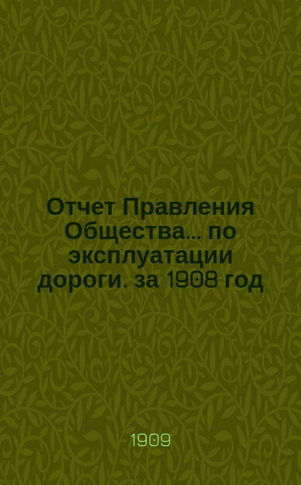 Отчет Правления Общества... по эксплуатации дороги. за 1908 год