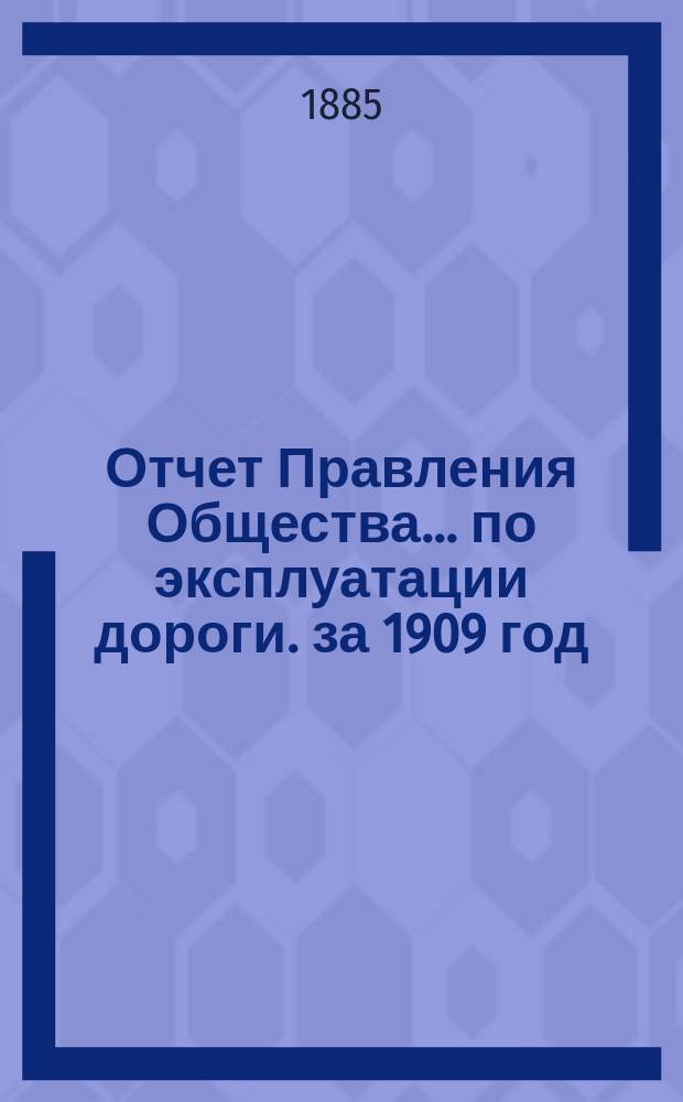 Отчет Правления Общества... по эксплуатации дороги. за 1909 год