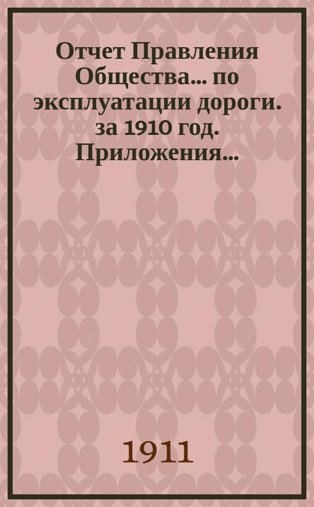 Отчет Правления Общества... по эксплуатации дороги. за 1910 год. Приложения... : Приложения...