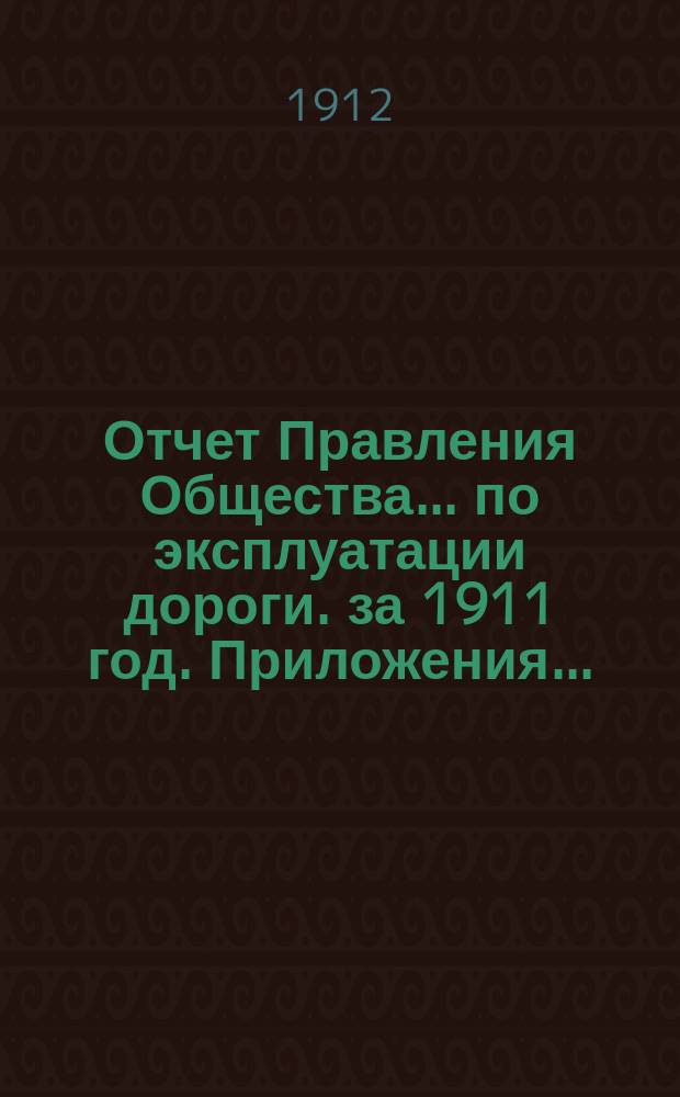 Отчет Правления Общества... по эксплуатации дороги. за 1911 год. Приложения... : Приложения...