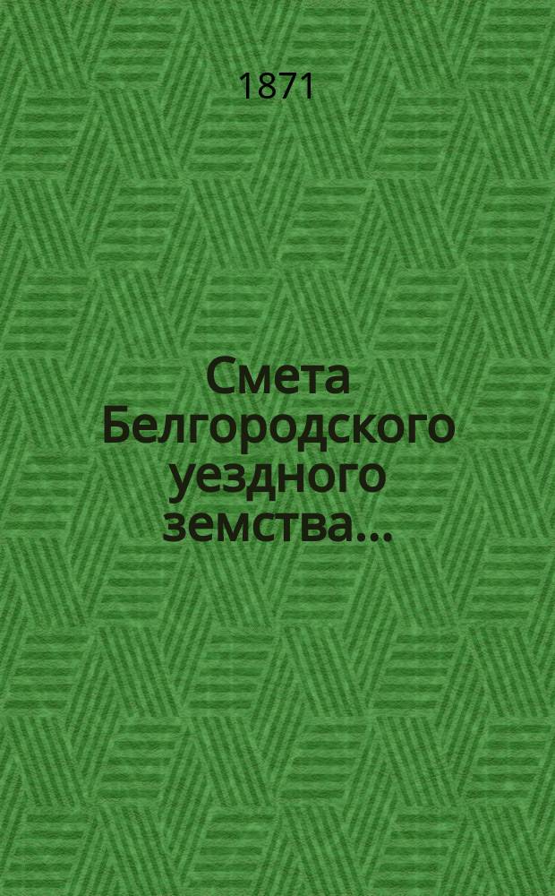 Смета Белгородского уездного земства.. : С прил. на 1872 год