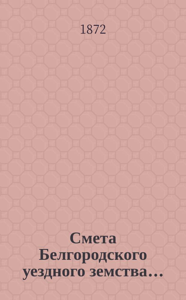 Смета Белгородского уездного земства.. : С прил. на 1873 год