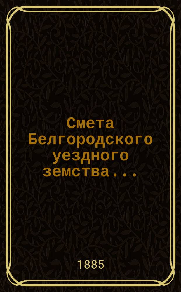 Смета Белгородского уездного земства.. : С прил. на 1886 год