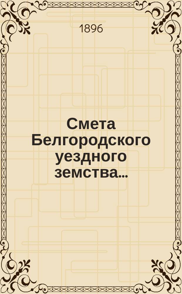 Смета Белгородского уездного земства.. : С прил. на 1897 год