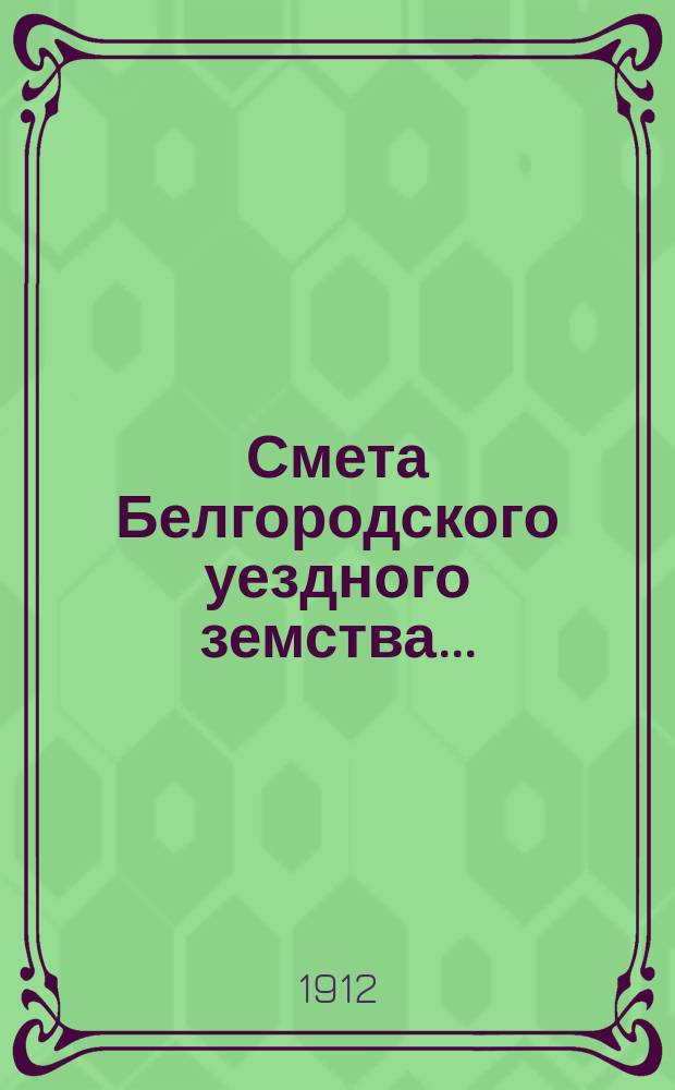 Смета Белгородского уездного земства.. : С прил. на 1913 год