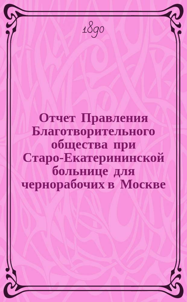 Отчет Правления Благотворительного общества при Старо-Екатерининской больнице для чернорабочих в Москве... ... за время с 1-го января 1889 года по 1-е января 1890 года