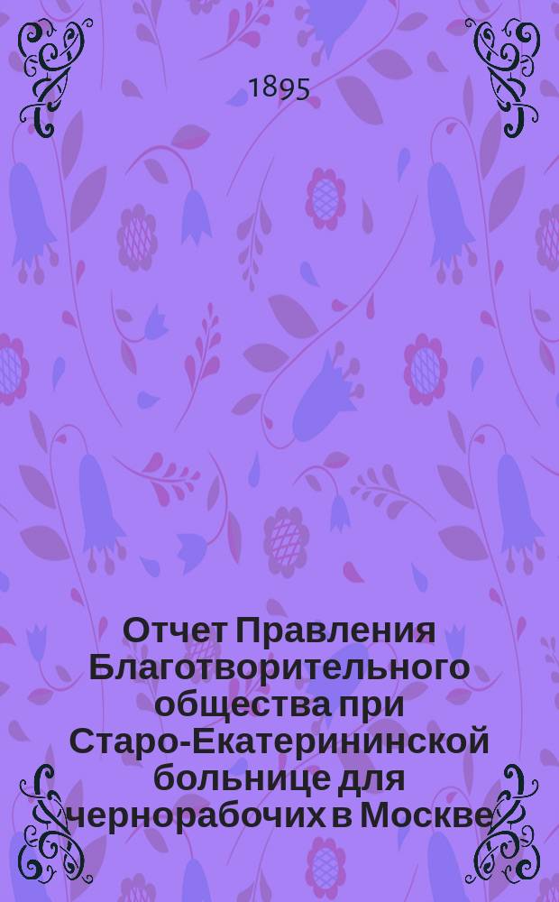 Отчет Правления Благотворительного общества при Старо-Екатерининской больнице для чернорабочих в Москве... ... за 1894 год
