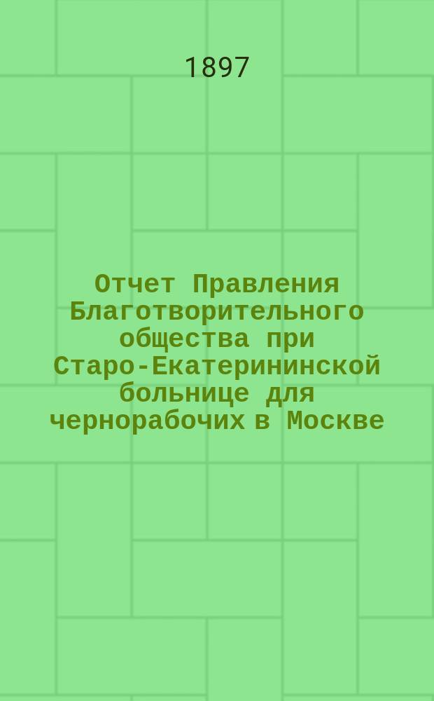 Отчет Правления Благотворительного общества при Старо-Екатерининской больнице для чернорабочих в Москве... ... за 1896 год