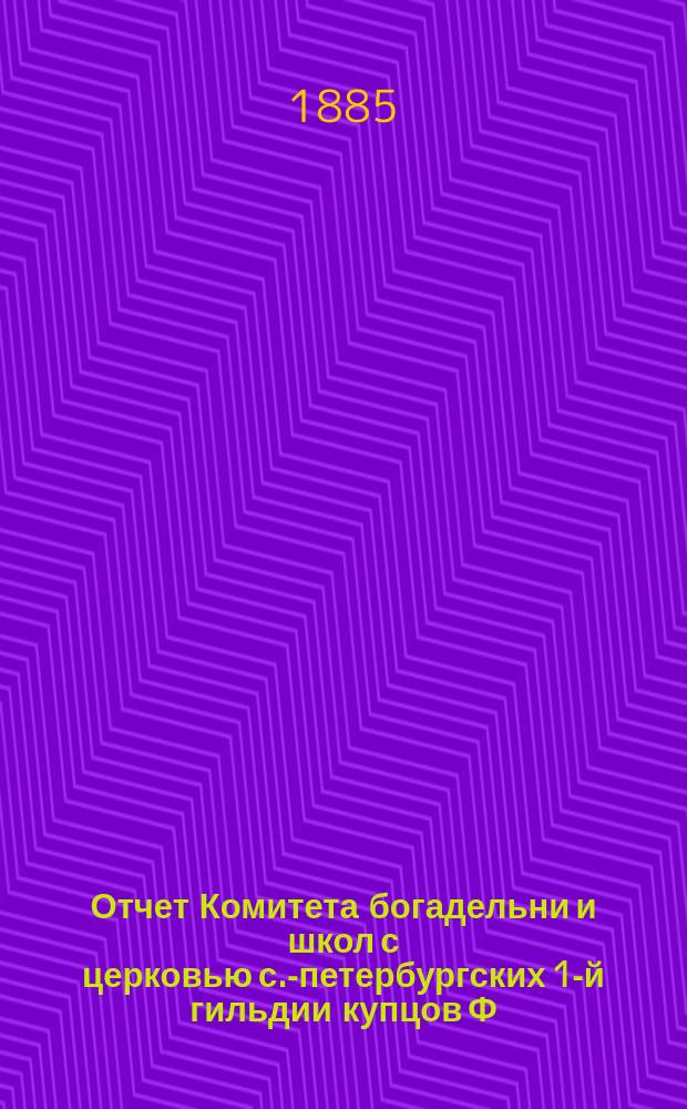 Отчет Комитета богадельни и школ с церковью с.-петербургских 1-й гильдии купцов Ф.М. Садовникова и С. Герасимова по содержанию учреждений... ... за время с 8-го мая 1883 года по 1-е января 1885 года