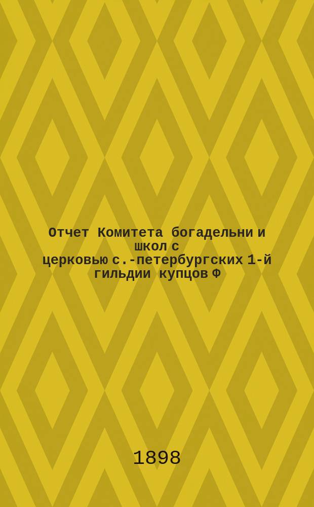 Отчет Комитета богадельни и школ с церковью с.-петербургских 1-й гильдии купцов Ф.М. Садовникова и С. Герасимова по содержанию учреждений... ... за 1897 год