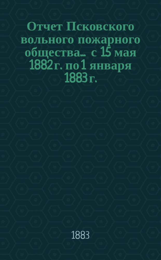 Отчет Псковского вольного пожарного общества ... с 15 мая 1882 г. по 1 января 1883 г.