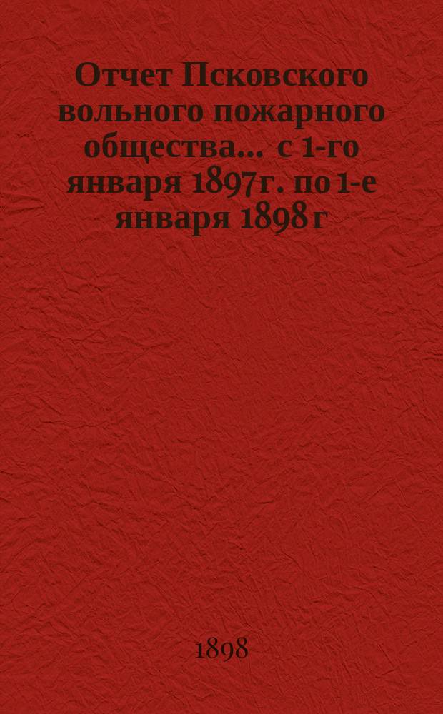 Отчет Псковского вольного пожарного общества ... с 1-го января 1897 г. по 1-е января 1898 г.