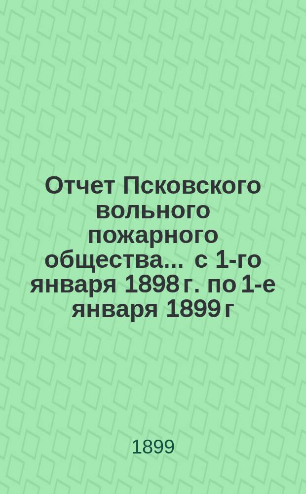 Отчет Псковского вольного пожарного общества ... с 1-го января 1898 г. по 1-е января 1899 г.