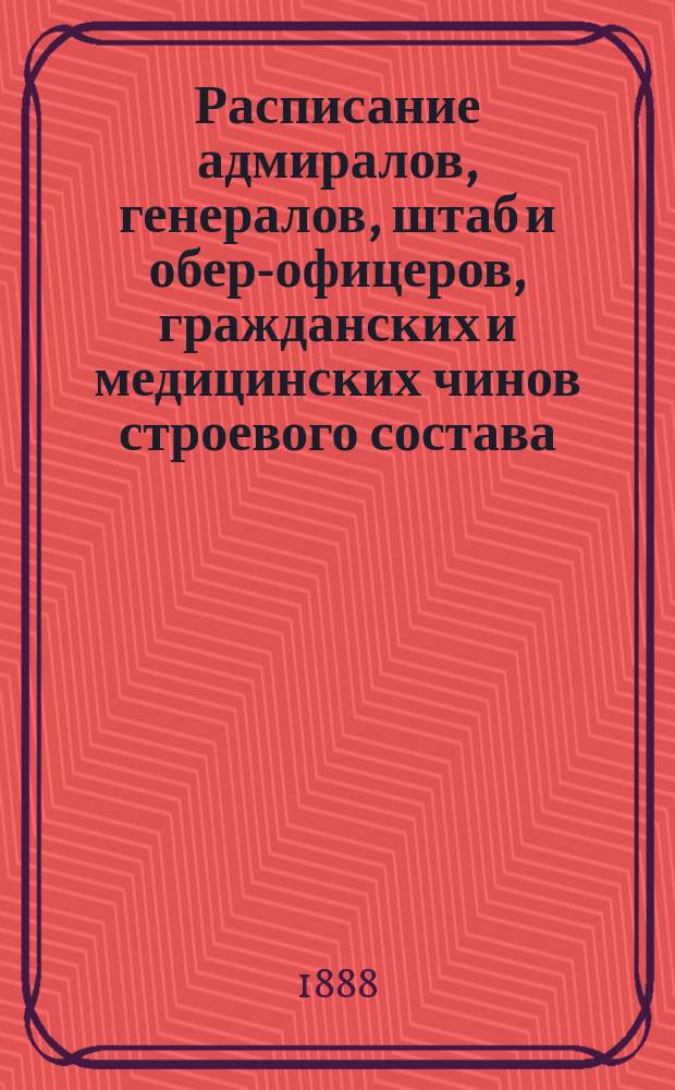 Расписание адмиралов, генералов, штаб и обер-офицеров, гражданских и медицинских чинов строевого состава : Испр. по 2-е янв. 1888 г