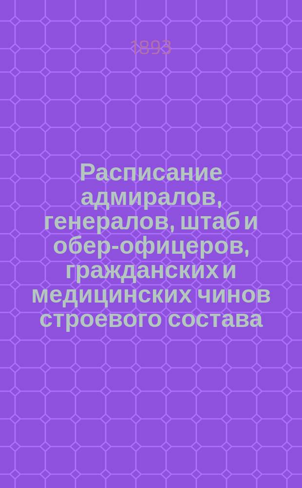 Расписание адмиралов, генералов, штаб и обер-офицеров, гражданских и медицинских чинов строевого состава : Испр. по 2-е янв. 1893 г