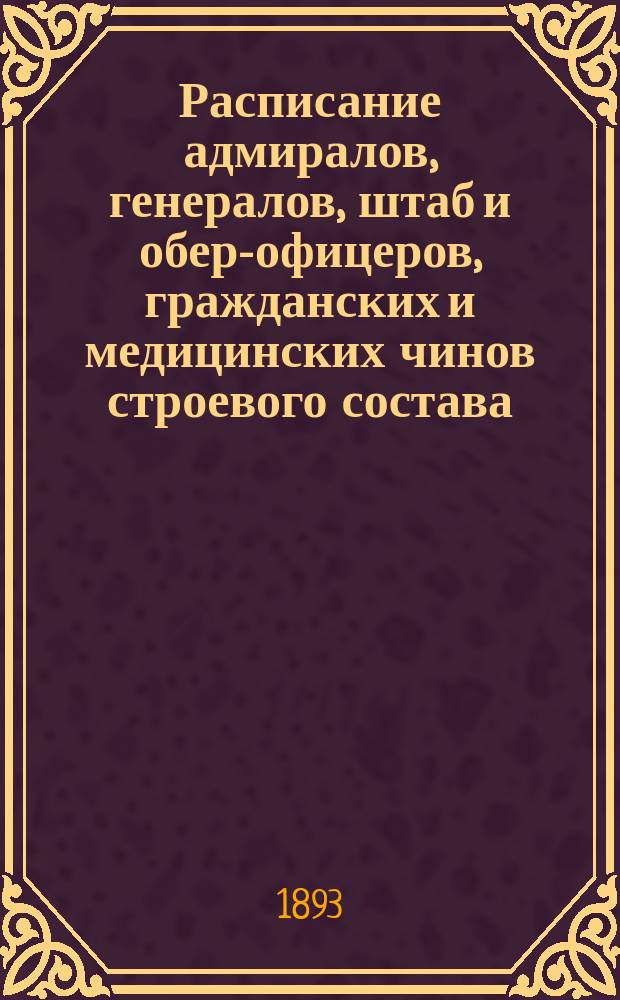 Расписание адмиралов, генералов, штаб и обер-офицеров, гражданских и медицинских чинов строевого состава : Испр. по 1-е мая 1893 г