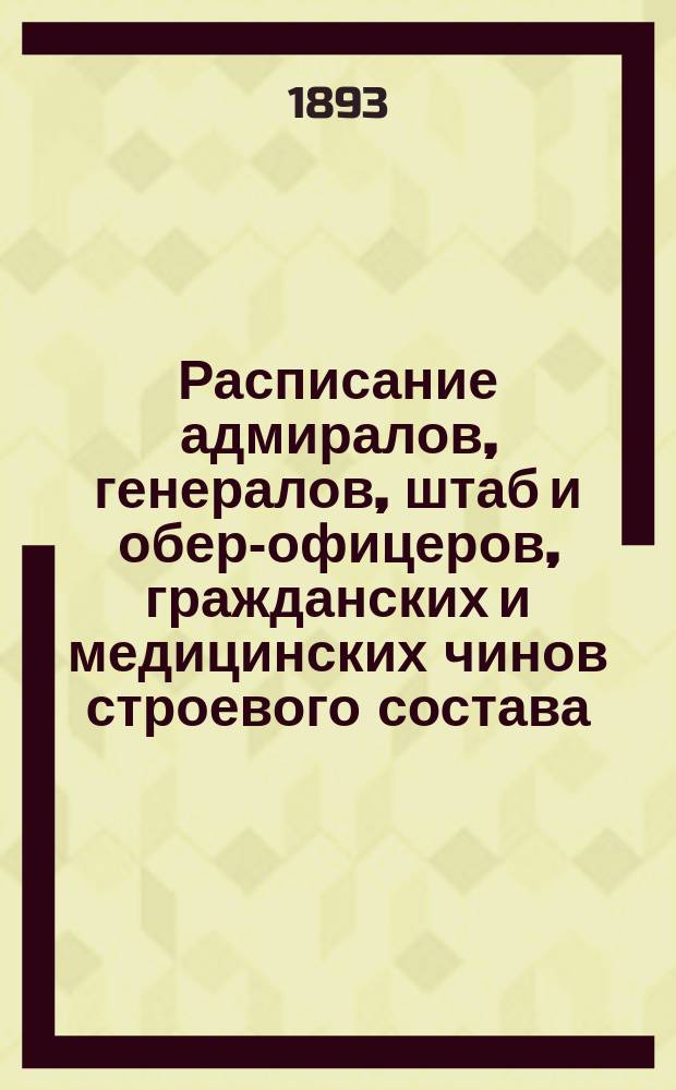Расписание адмиралов, генералов, штаб и обер-офицеров, гражданских и медицинских чинов строевого состава : Испр. по 1-е сент. 1893 г