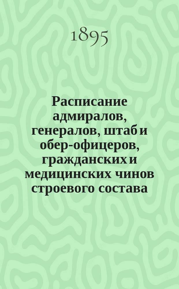 Расписание адмиралов, генералов, штаб и обер-офицеров, гражданских и медицинских чинов строевого состава : Испр. по 17-е янв. 1895 г