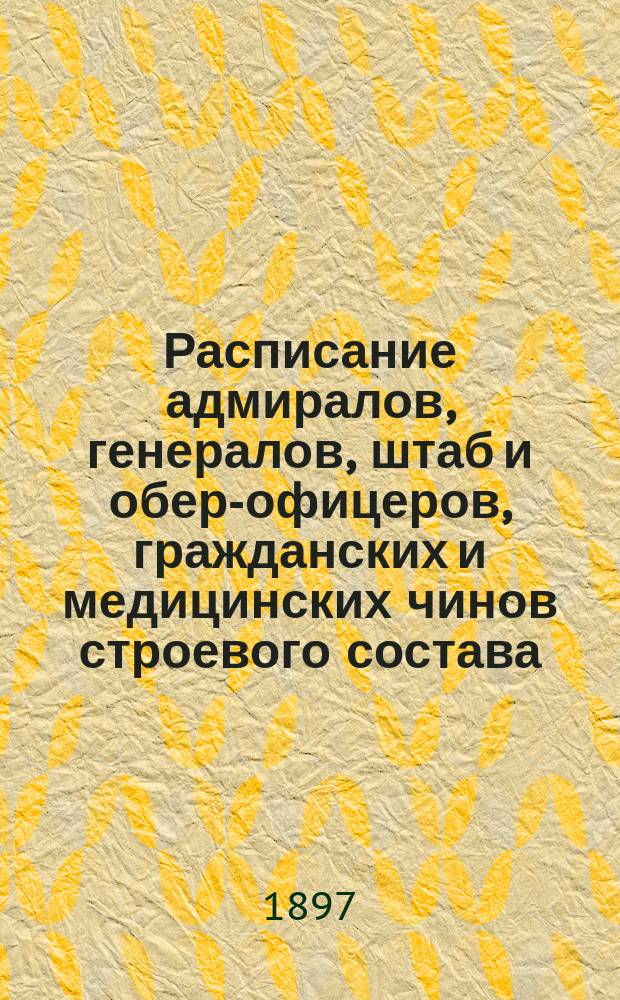 Расписание адмиралов, генералов, штаб и обер-офицеров, гражданских и медицинских чинов строевого состава : Испр. по 14-е янв. 1897 г