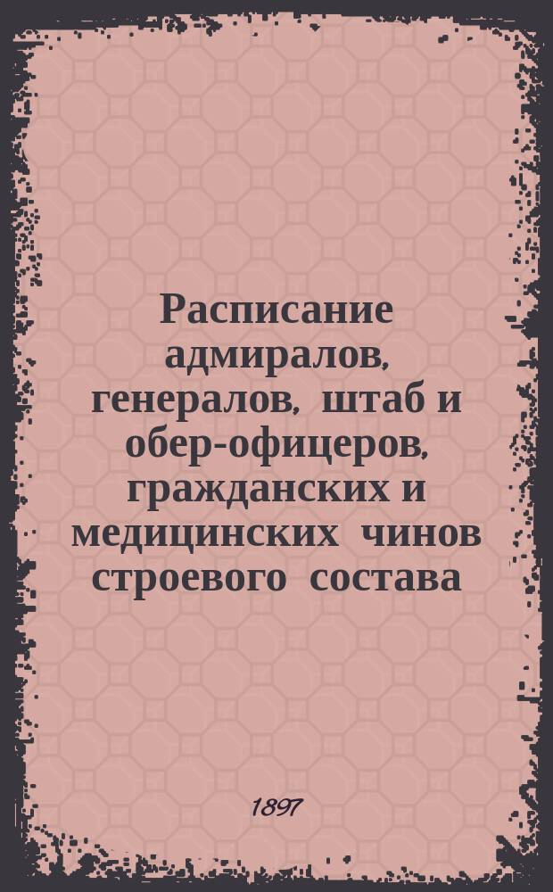 Расписание адмиралов, генералов, штаб и обер-офицеров, гражданских и медицинских чинов строевого состава : Испр. по 6-е мая 1897 г