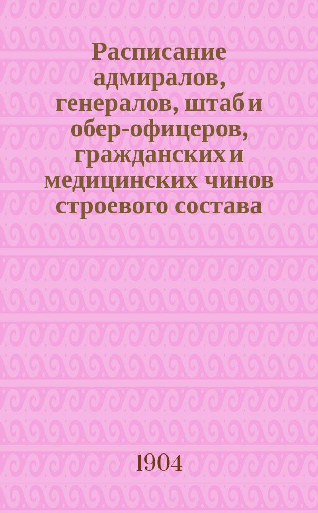 Расписание адмиралов, генералов, штаб и обер-офицеров, гражданских и медицинских чинов строевого состава : Испр. по 2-е янв. 1904 г