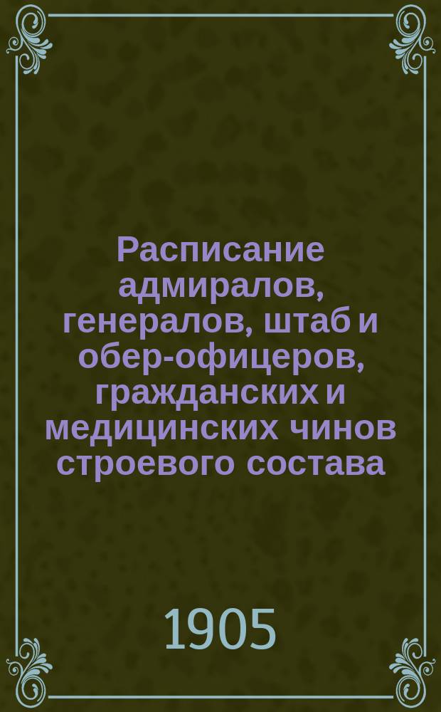 Расписание адмиралов, генералов, штаб и обер-офицеров, гражданских и медицинских чинов строевого состава : Испр. по 2-е янв. 1905 г