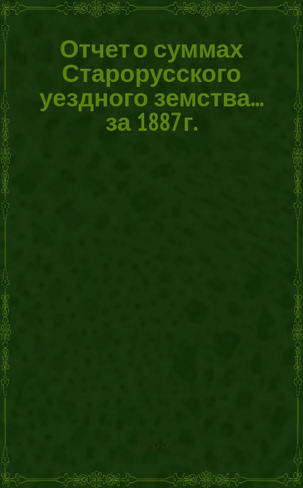Отчет о суммах Старорусского уездного земства... ... за 1887 г.