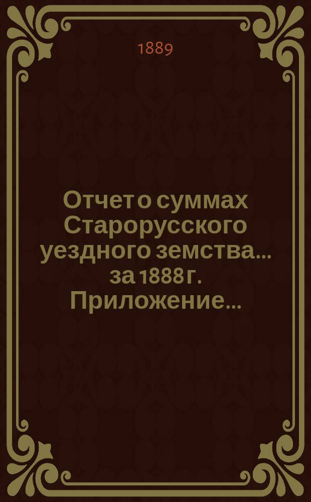 Отчет о суммах Старорусского уездного земства... ... за 1888 г. Приложение... : Приложение к Отчету... за 1888 год