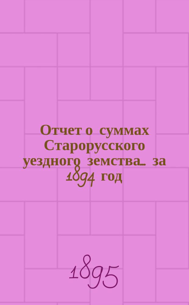 Отчет о суммах Старорусского уездного земства... ... за 1894 год