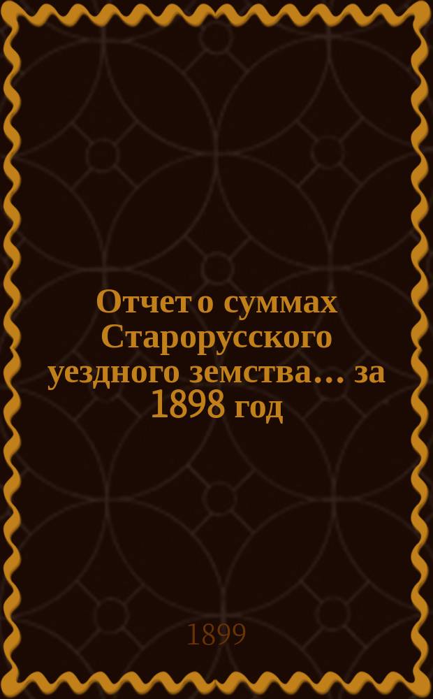 Отчет о суммах Старорусского уездного земства... ... за 1898 год
