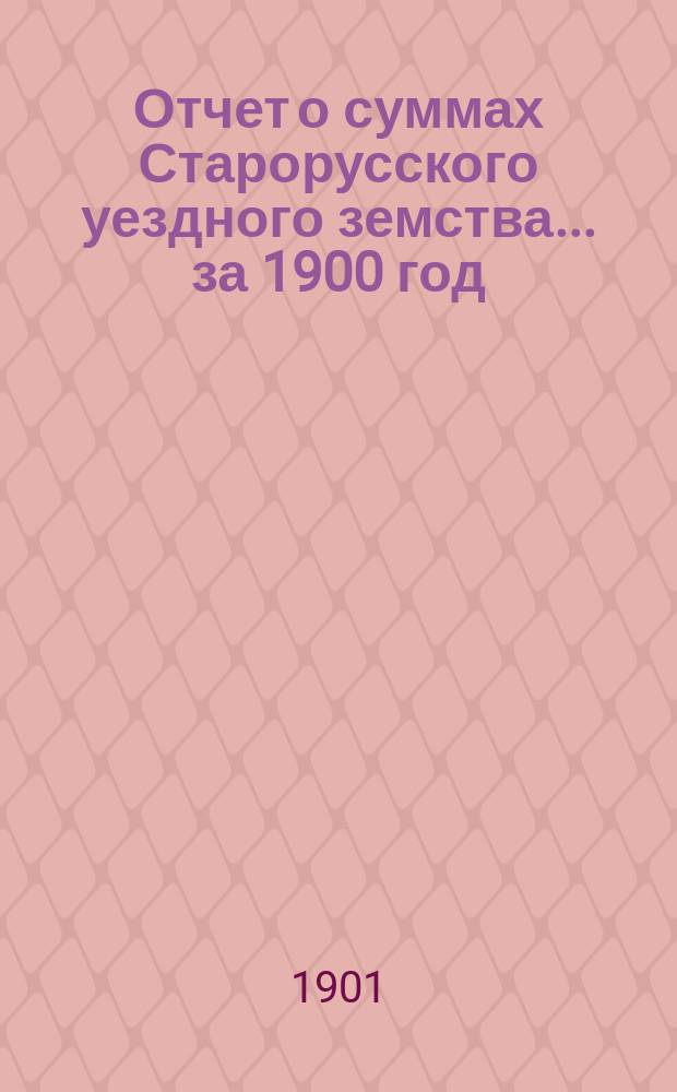 Отчет о суммах Старорусского уездного земства... ... за 1900 год