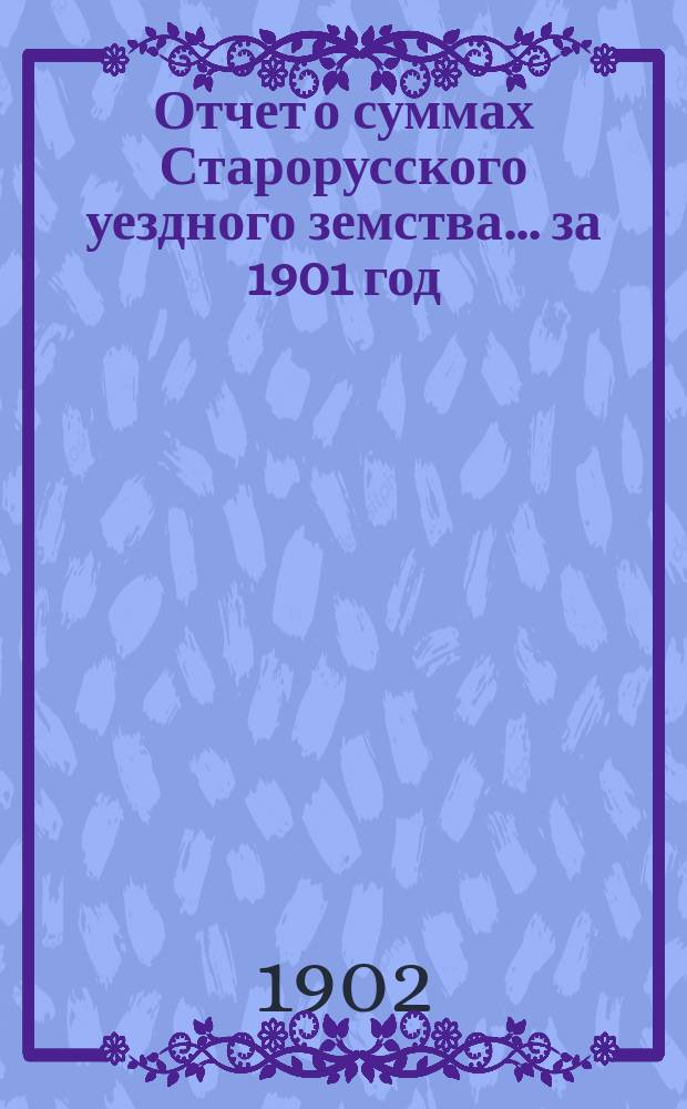 Отчет о суммах Старорусского уездного земства... ... за 1901 год