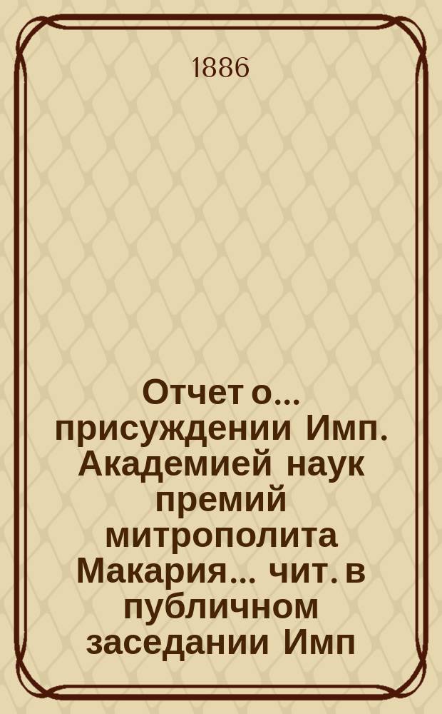Отчет о... присуждении Имп. Академией наук премий митрополита Макария ... чит. в публичном заседании Имп. Акад. наук ... [с разбором сочинений]. первом ... [1885 г.]