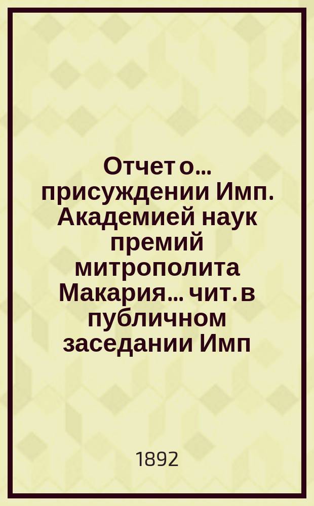Отчет о... присуждении Имп. Академией наук премий митрополита Макария ... чит. в публичном заседании Имп. Акад. наук ... [с разбором сочинений]. четвертом ... [в 1891 г.]