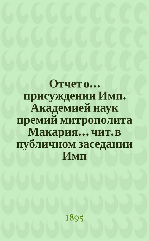 Отчет о... присуждении Имп. Академией наук премий митрополита Макария ... чит. в публичном заседании Имп. Акад. наук ... [с разбором сочинений]. пятом ... [в 1893 г.]