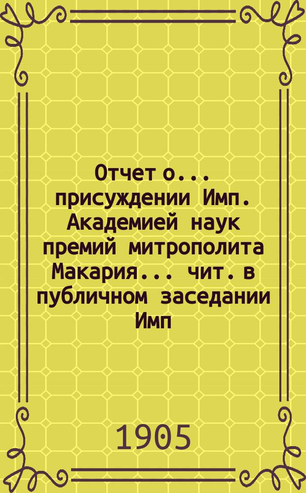 Отчет о... присуждении Имп. Академией наук премий митрополита Макария ... чит. в публичном заседании Имп. Акад. наук ... [с разбором сочинений]. десятом ... в 1905 году