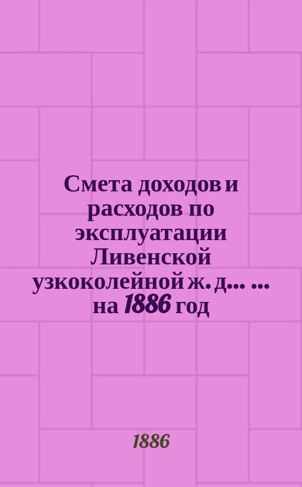 Смета доходов и расходов по эксплуатации Ливенской узкоколейной ж. д. ... ... на 1886 год
