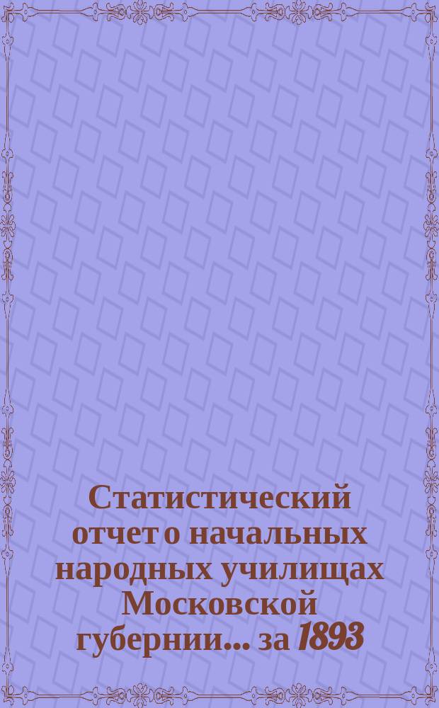 Статистический отчет о начальных народных училищах Московской губернии... за 1893/4 учебный год