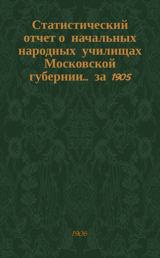 Статистический отчет о начальных народных училищах Московской губернии... за 1905/6 учебный год