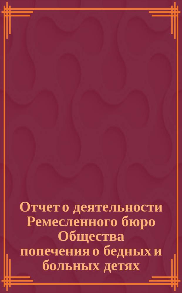 Отчет о деятельности Ремесленного бюро Общества попечения о бедных и больных детях... ... за 1887 год