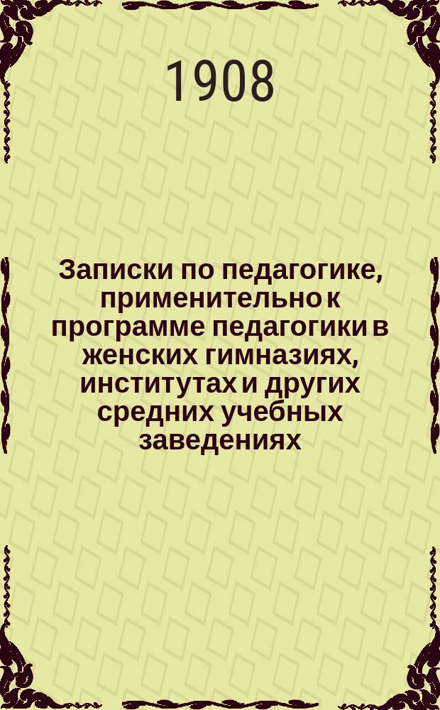 Записки по педагогике, применительно к программе педагогики в женских гимназиях, институтах и других средних учебных заведениях.... Ч. 1, Общая педагогика